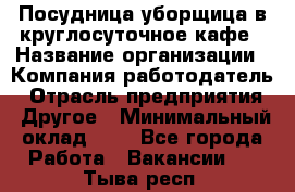 Посудница-уборщица в круглосуточное кафе › Название организации ­ Компания-работодатель › Отрасль предприятия ­ Другое › Минимальный оклад ­ 1 - Все города Работа » Вакансии   . Тыва респ.